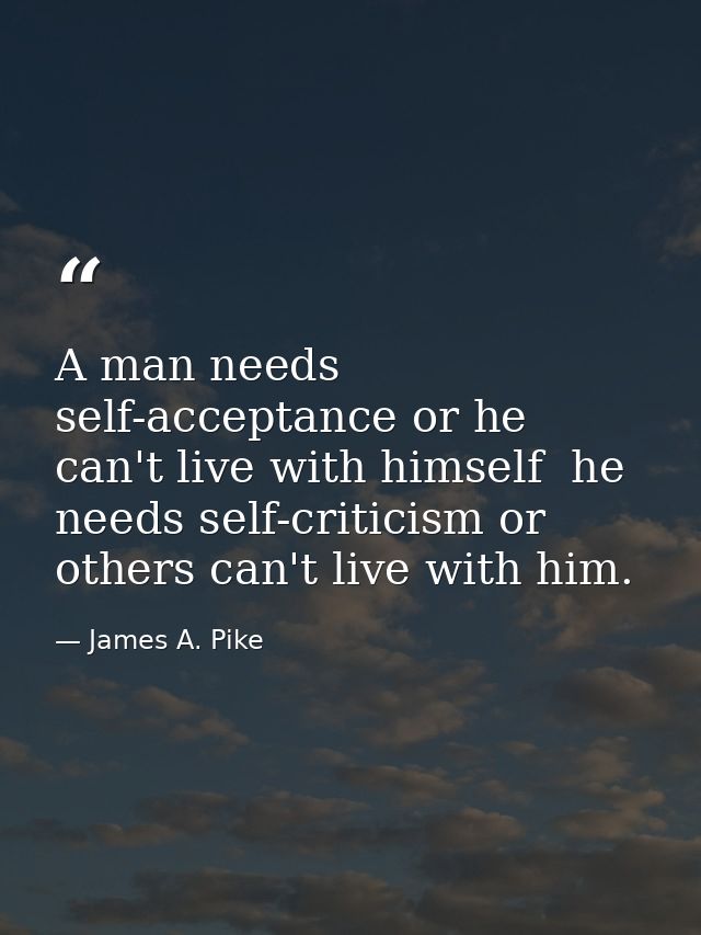 A man needs self-acceptance or he can't live with himself  he needs self-criticism or others can't live with him. — James A. Pike