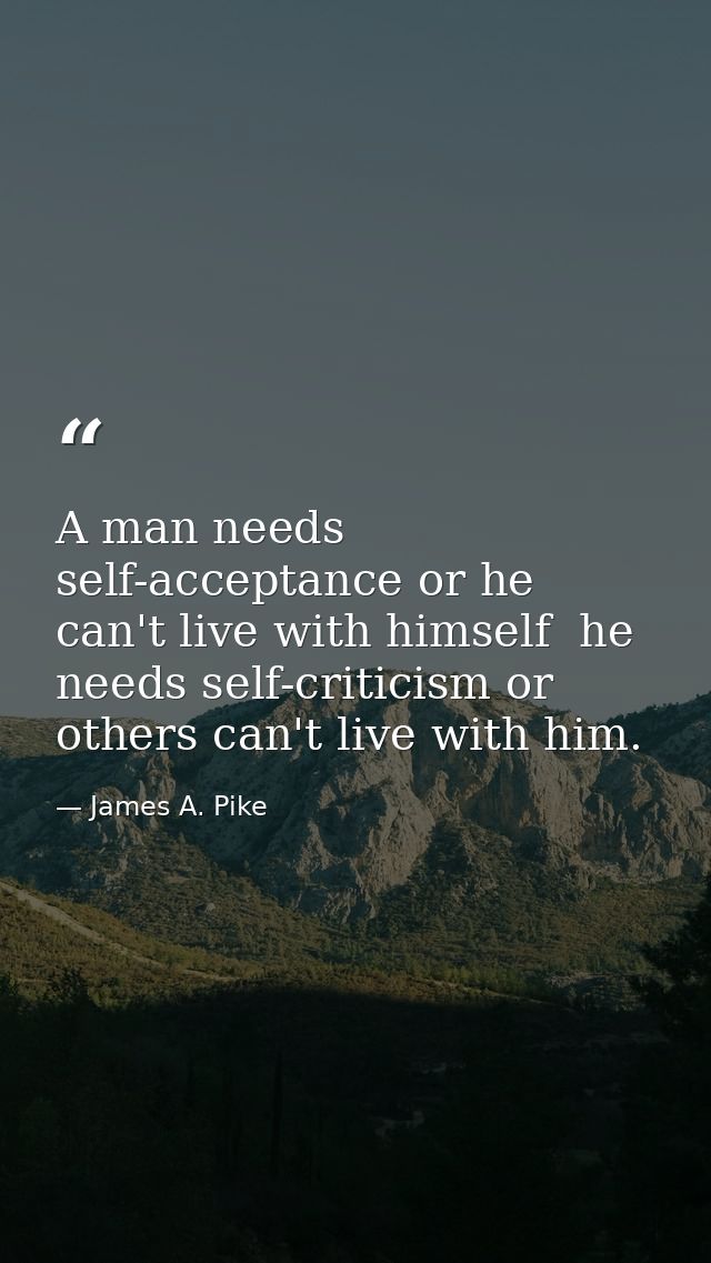 A man needs self-acceptance or he can't live with himself  he needs self-criticism or others can't live with him. — James A. Pike