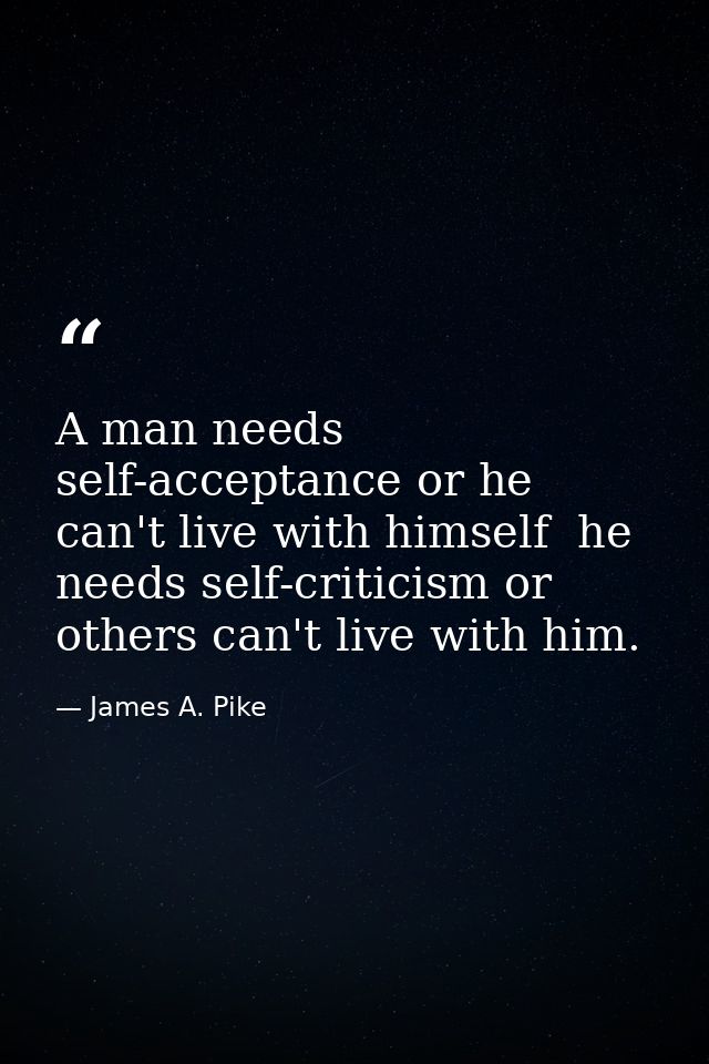 A man needs self-acceptance or he can't live with himself  he needs self-criticism or others can't live with him. — James A. Pike