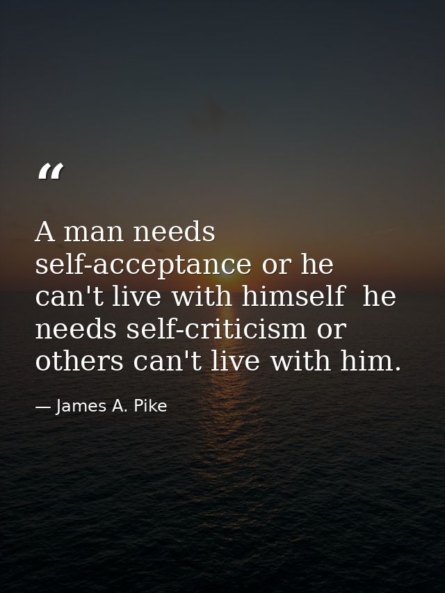 A man needs self-acceptance or he can't live with himself  he needs self-criticism or others can't live with him. — James A. Pike