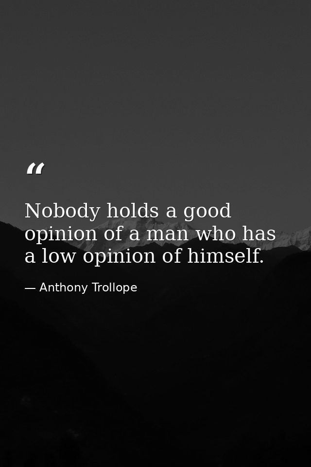 Nobody holds a good opinion of a man who has a low opinion of himself. — Anthony Trollope