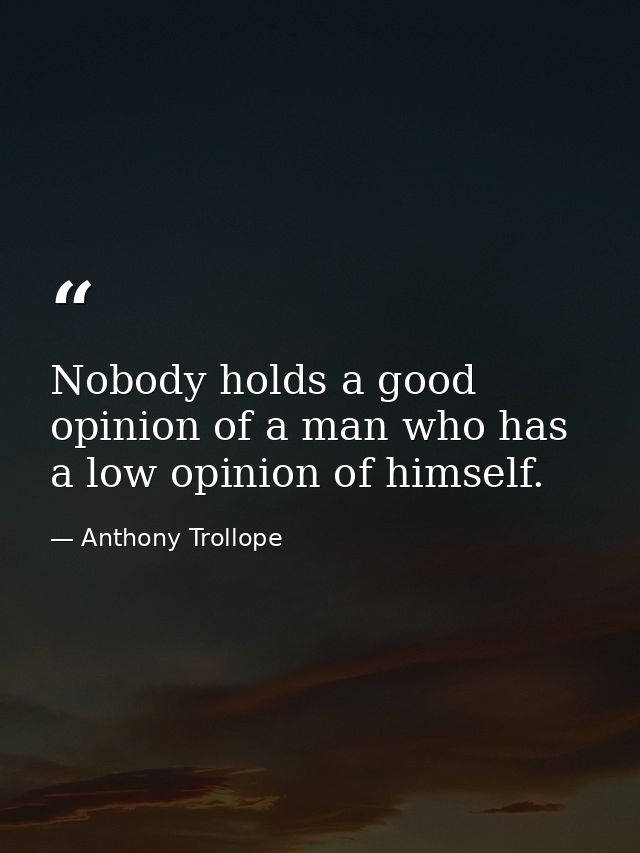 Nobody holds a good opinion of a man who has a low opinion of himself. — Anthony Trollope