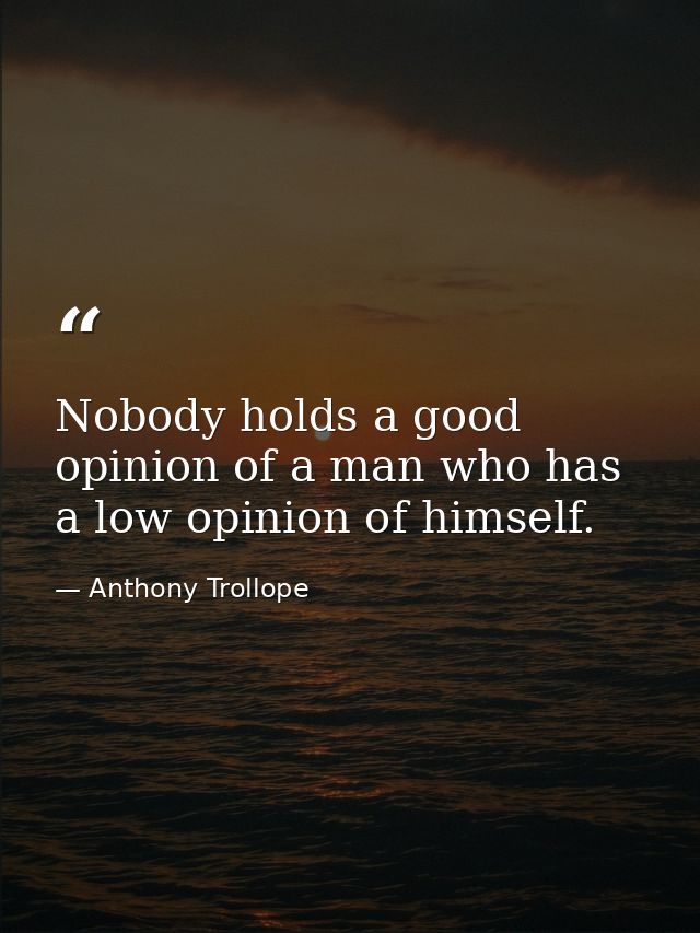 Nobody holds a good opinion of a man who has a low opinion of himself. — Anthony Trollope