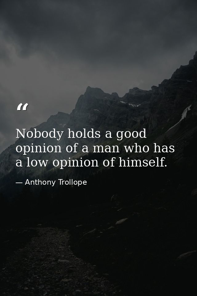 Nobody holds a good opinion of a man who has a low opinion of himself. — Anthony Trollope