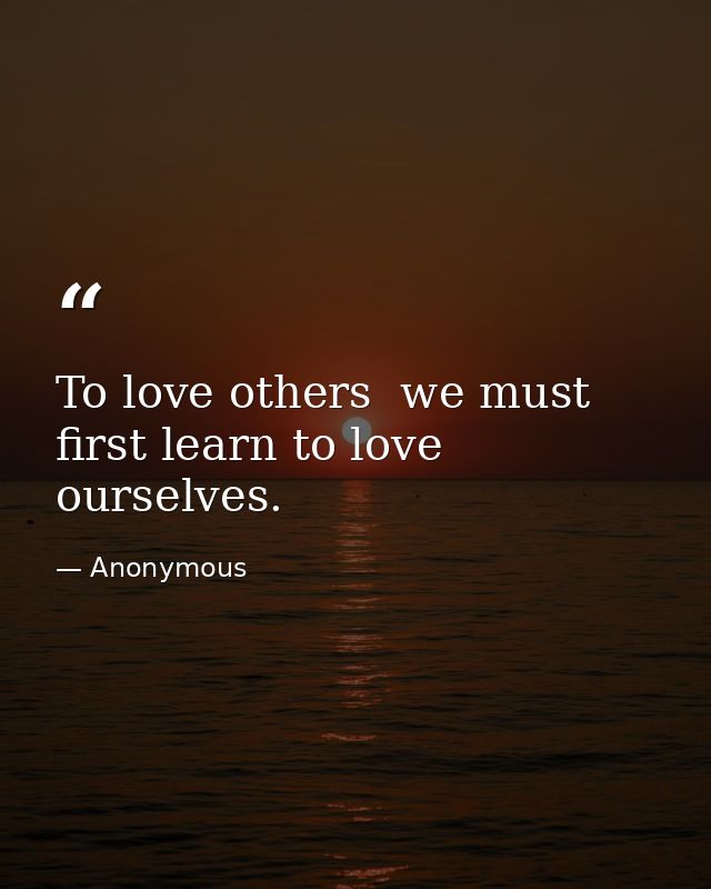 To love others  we must first learn to love ourselves. — Anonymous