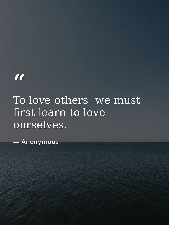 To love others  we must first learn to love ourselves. — Anonymous