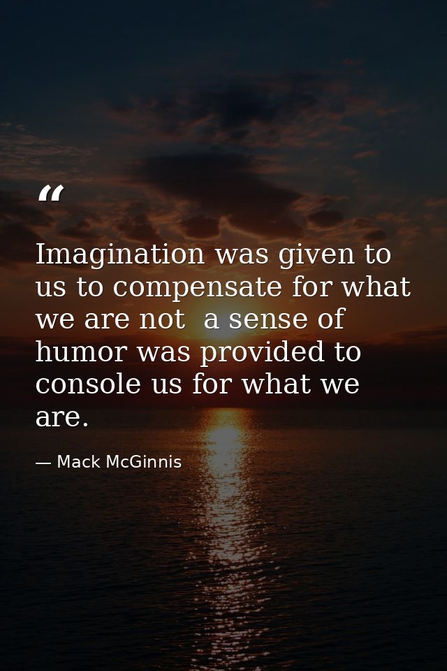 Imagination was given to us to compensate for what we are not  a sense of humor was provided to console us for what we a — Mack McGinnis