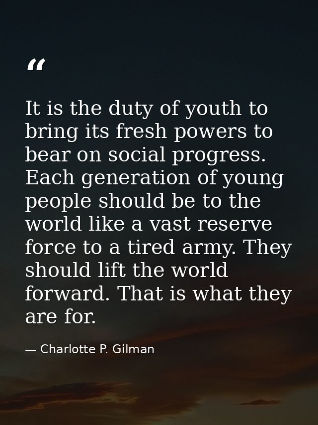 It is the duty of youth to bring its fresh powers to bear on social progress. Each generation of young people should be  — Charlotte P. Gilman