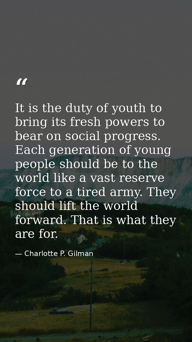 It is the duty of youth to bring its fresh powers to bear on social progress. Each generation of young people should be  — Charlotte P. Gilman