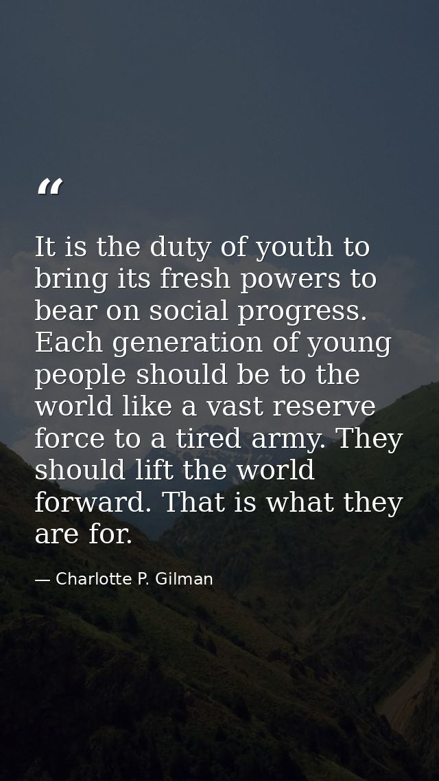 It is the duty of youth to bring its fresh powers to bear on social progress. Each generation of young people should be  — Charlotte P. Gilman