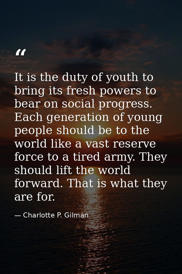 It is the duty of youth to bring its fresh powers to bear on social progress. Each generation of young people should be  — Charlotte P. Gilman