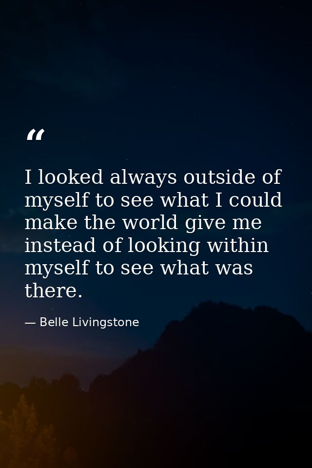 I looked always outside of myself to see what I could make the world give me instead of looking within myself to see wha — Belle Livingstone