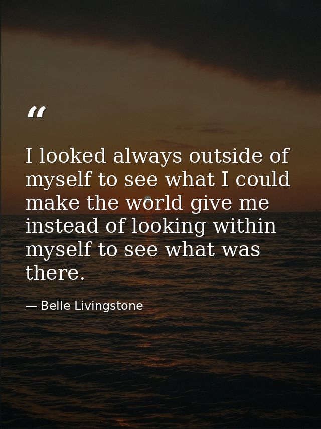 I looked always outside of myself to see what I could make the world give me instead of looking within myself to see wha — Belle Livingstone