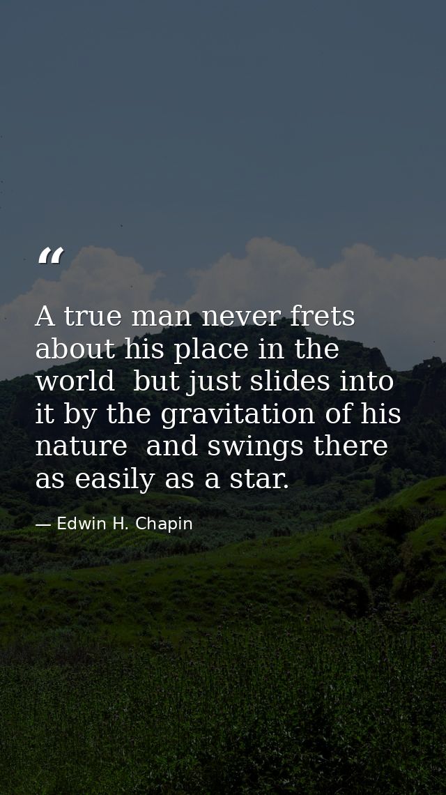 A true man never frets about his place in the world  but just slides into it by the gravitation of his nature  and swing — Edwin H. Chapin