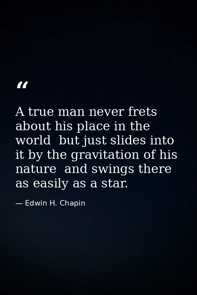 A true man never frets about his place in the world  but just slides into it by the gravitation of his nature  and swing — Edwin H. Chapin