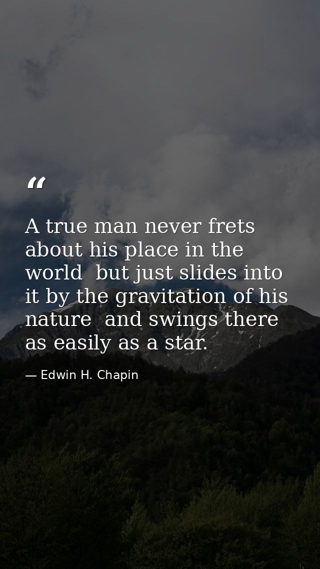 A true man never frets about his place in the world  but just slides into it by the gravitation of his nature  and swing — Edwin H. Chapin