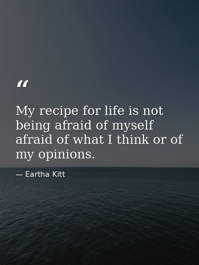 My recipe for life is not being afraid of myself  afraid of what I think or of my opinions. — Eartha Kitt