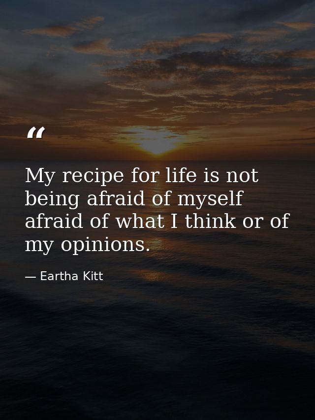 My recipe for life is not being afraid of myself  afraid of what I think or of my opinions. — Eartha Kitt