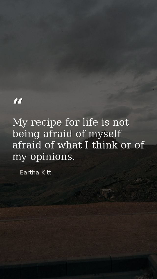 My recipe for life is not being afraid of myself  afraid of what I think or of my opinions. — Eartha Kitt