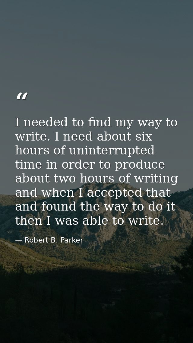 I needed to find my way to write. I need about six hours of uninterrupted time in order to produce about two hours of wr — Robert B. Parker