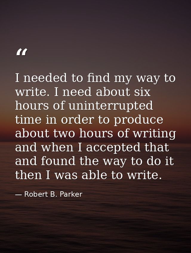 I needed to find my way to write. I need about six hours of uninterrupted time in order to produce about two hours of wr — Robert B. Parker