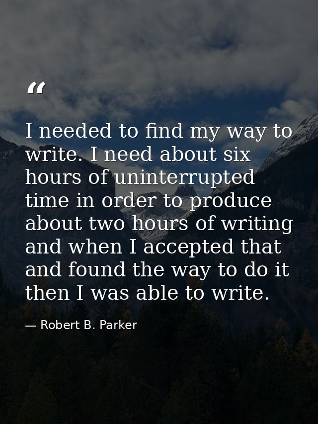 I needed to find my way to write. I need about six hours of uninterrupted time in order to produce about two hours of wr — Robert B. Parker