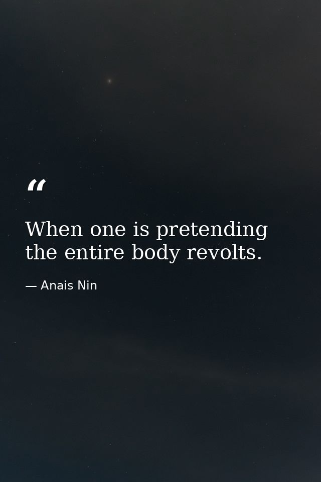 When one is pretending the entire body revolts. — Anais Nin