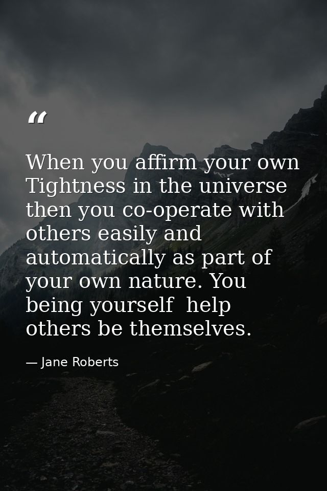 When you affirm your own Tightness in the universe  then you co-operate with others easily and automatically as part of  — Jane Roberts