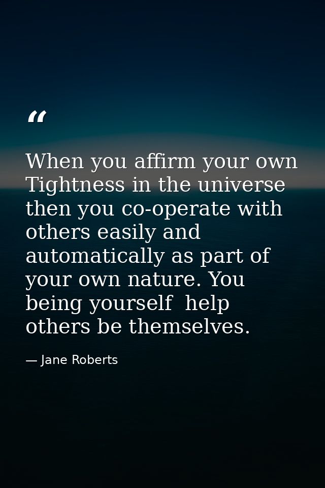 When you affirm your own Tightness in the universe  then you co-operate with others easily and automatically as part of  — Jane Roberts