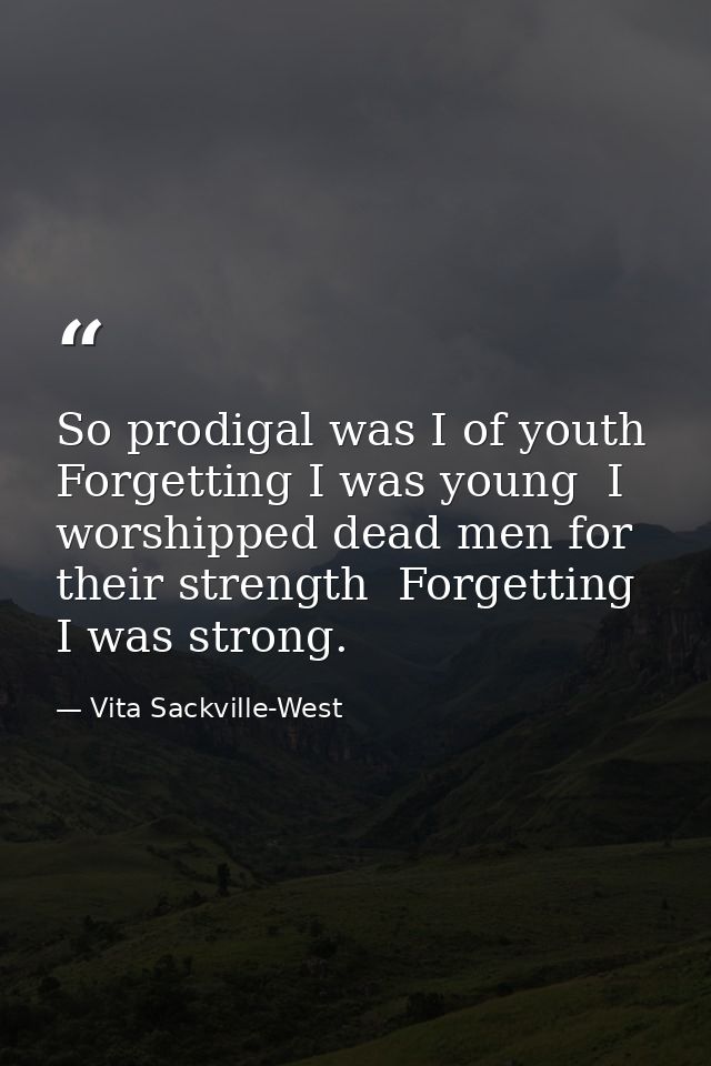So prodigal was I of youth  Forgetting I was young  I worshipped dead men for their strength  Forgetting I was strong. — Vita Sackville-West