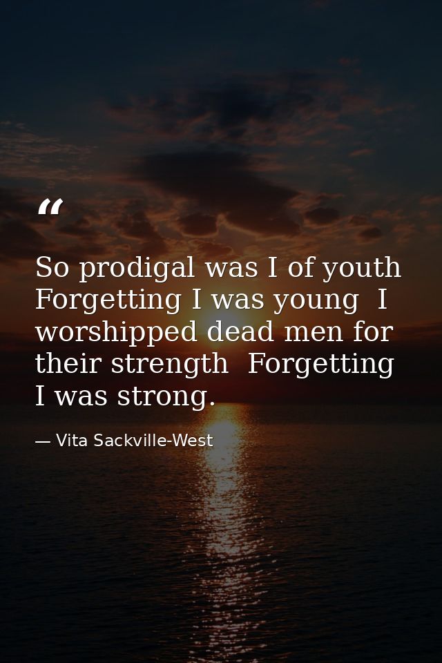 So prodigal was I of youth  Forgetting I was young  I worshipped dead men for their strength  Forgetting I was strong. — Vita Sackville-West