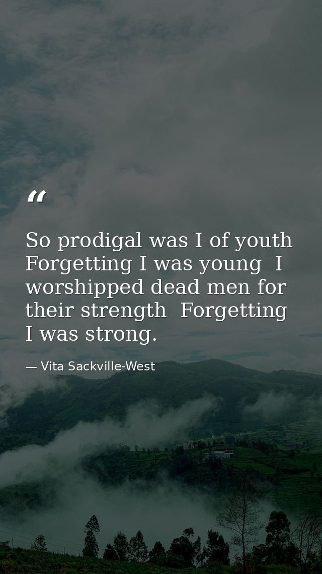 So prodigal was I of youth  Forgetting I was young  I worshipped dead men for their strength  Forgetting I was strong. — Vita Sackville-West