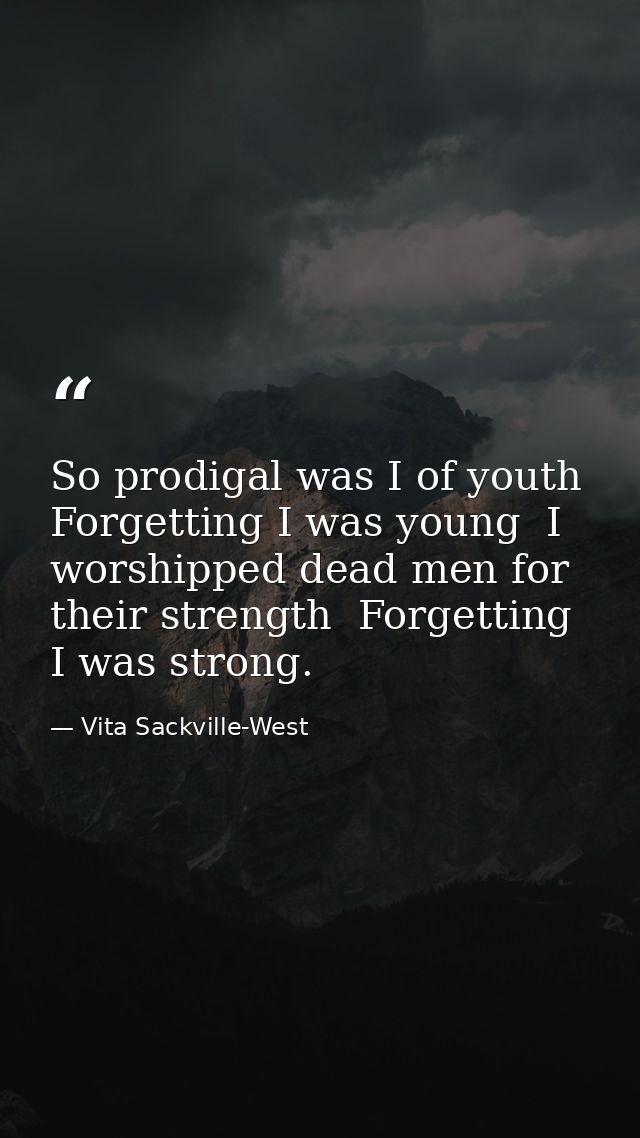 So prodigal was I of youth  Forgetting I was young  I worshipped dead men for their strength  Forgetting I was strong. — Vita Sackville-West