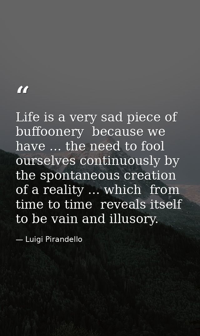 Life is a very sad piece of buffoonery  because we have ... the need to fool ourselves continuously by the spontaneous c — Luigi Pirandello