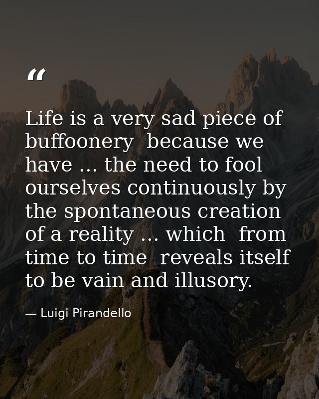 Life is a very sad piece of buffoonery  because we have ... the need to fool ourselves continuously by the spontaneous c — Luigi Pirandello
