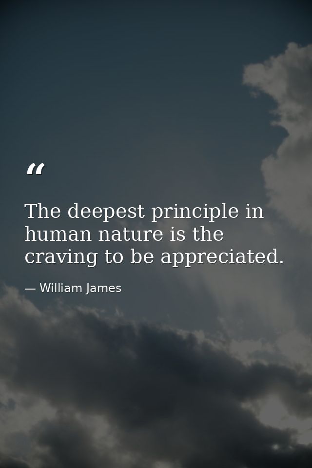 The deepest principle in human nature is the craving to be appreciated. — William James