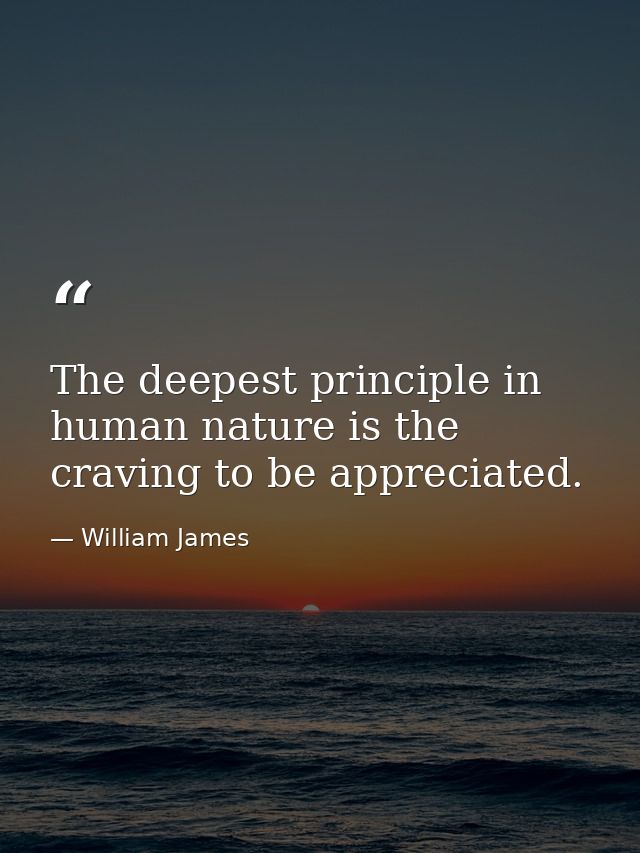 The deepest principle in human nature is the craving to be appreciated. — William James