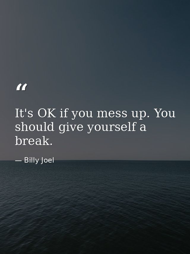 It's OK if you mess up. You should give yourself a break. — Billy Joel