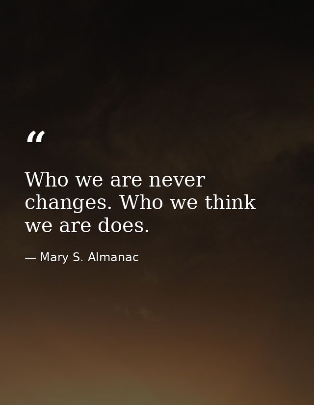 Who we are never changes. Who we think we are does. — Mary S. Almanac