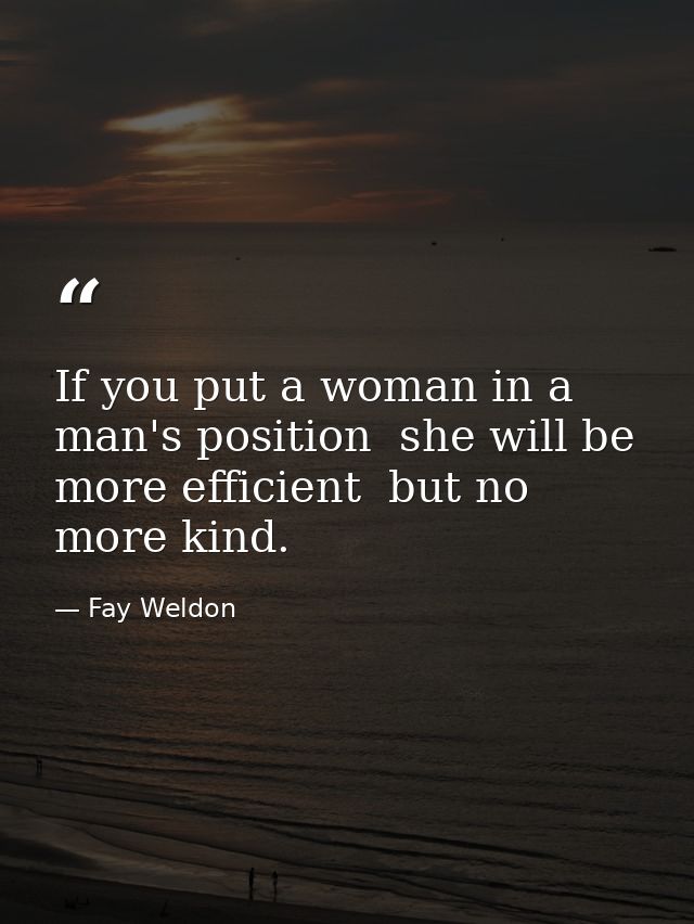 If you put a woman in a man's position  she will be more efficient  but no more kind. — Fay Weldon