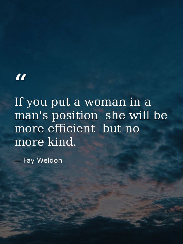 If you put a woman in a man's position  she will be more efficient  but no more kind. — Fay Weldon
