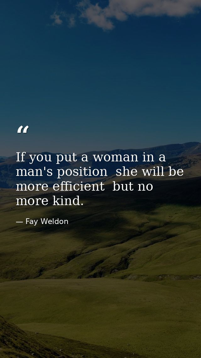 If you put a woman in a man's position  she will be more efficient  but no more kind. — Fay Weldon