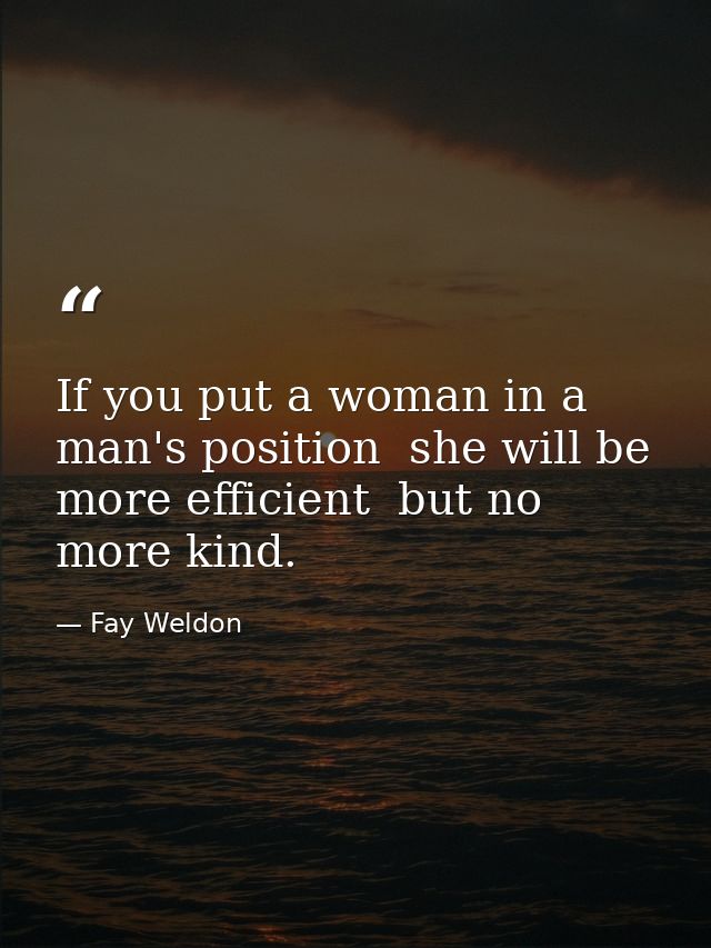 If you put a woman in a man's position  she will be more efficient  but no more kind. — Fay Weldon