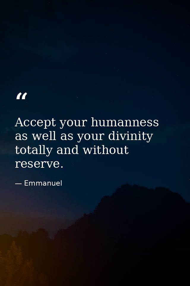 Accept your humanness as well as your divinity  totally and without reserve. — Emmanuel