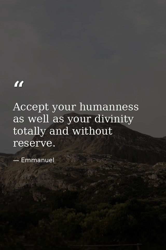 Accept your humanness as well as your divinity  totally and without reserve. — Emmanuel