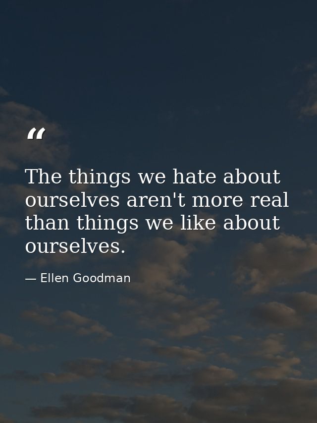 The things we hate about ourselves aren't more real than things we like about ourselves. — Ellen Goodman