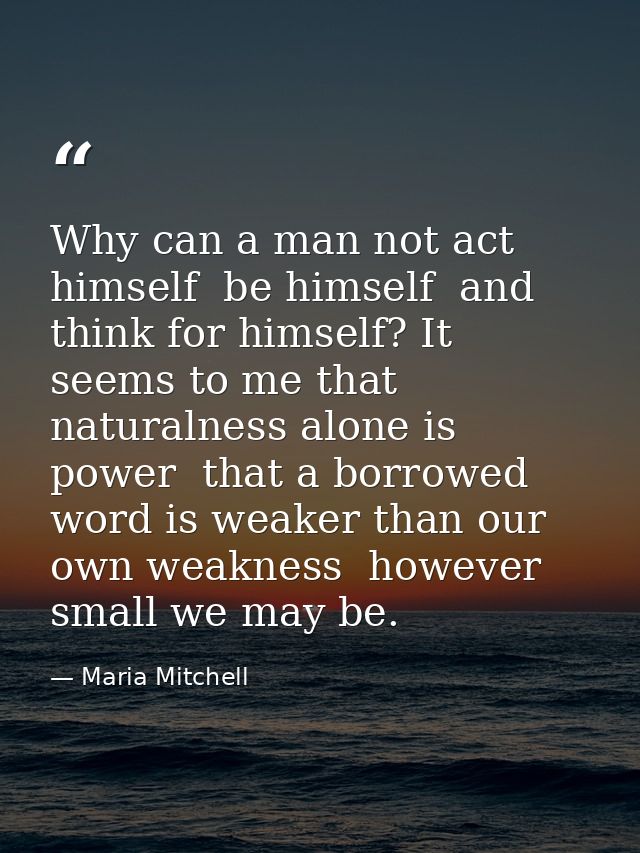 Why can a man not act himself  be himself  and think for himself? It seems to me that naturalness alone is power  that a — Maria Mitchell