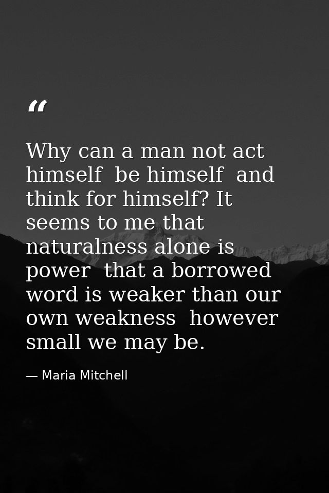 Why can a man not act himself  be himself  and think for himself? It seems to me that naturalness alone is power  that a — Maria Mitchell