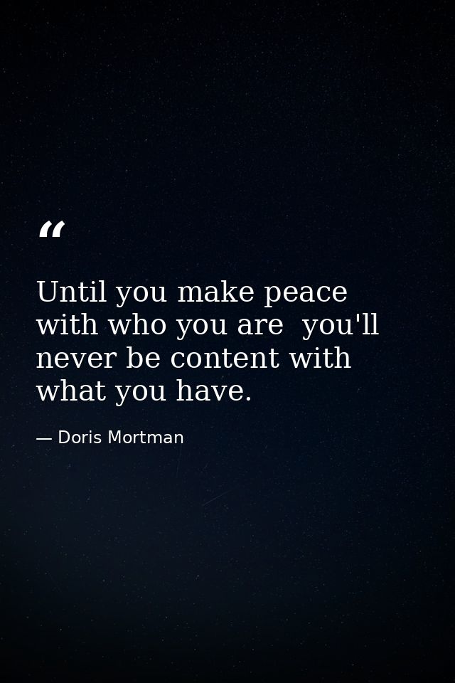 Until you make peace with who you are  you'll never be content with what you have. — Doris Mortman