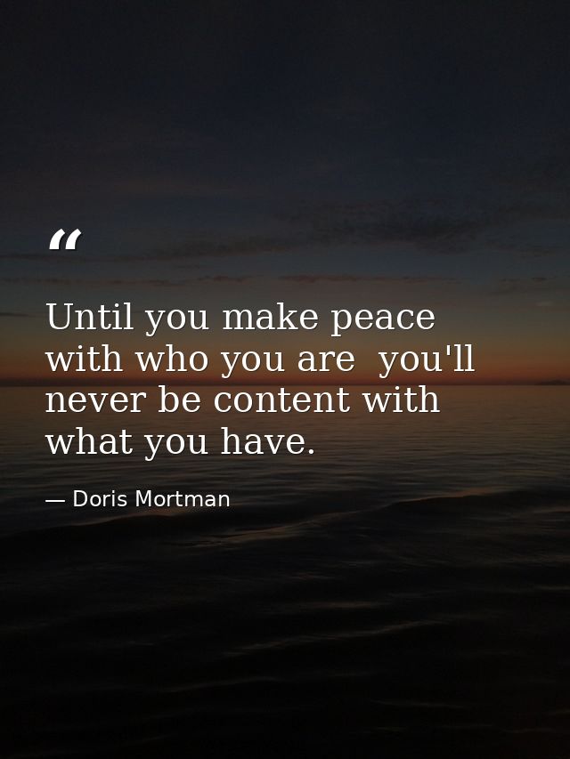 Until you make peace with who you are  you'll never be content with what you have. — Doris Mortman